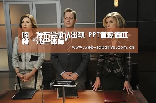 陶喆发布会承认出轨 PPT道歉遭吐槽“沙巴体育”(图1) 沙巴体育官网