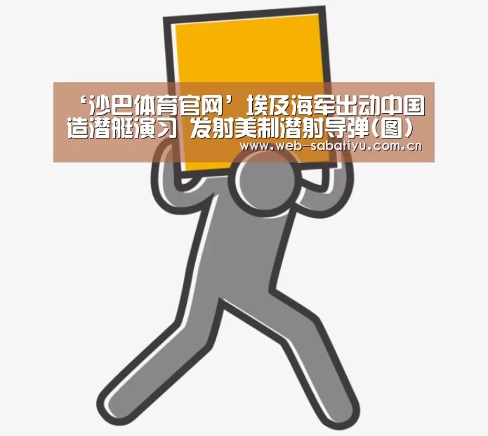‘沙巴体育官网’埃及海军出动中国造潜艇演习 发射美制潜射导弹(图)(图1) 沙巴体育官网