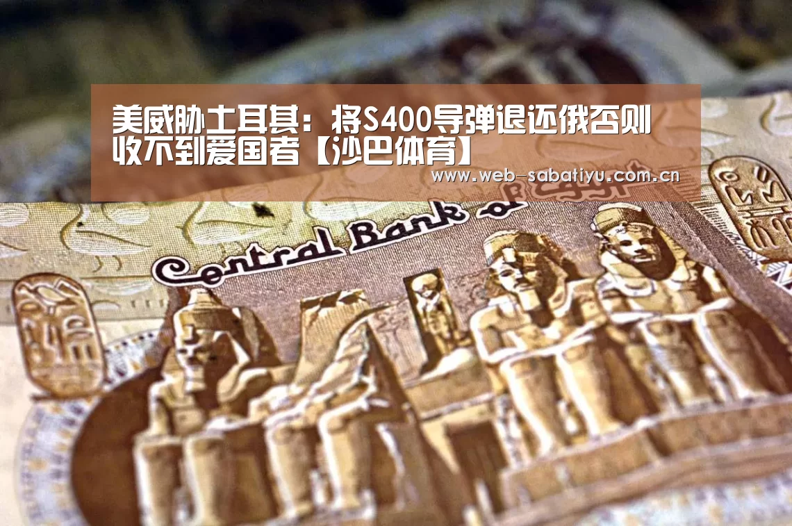 美威胁土耳其:将S400导弹退还俄否则收不到爱国者【沙巴体育】(图1) 沙巴体育平台