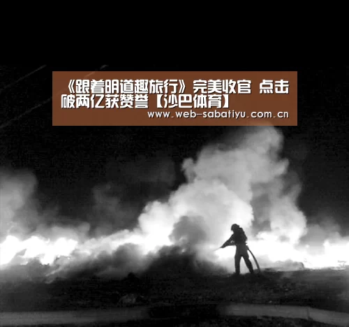 《跟着明道趣旅行》完美收官  点击破两亿获赞誉【沙巴体育】